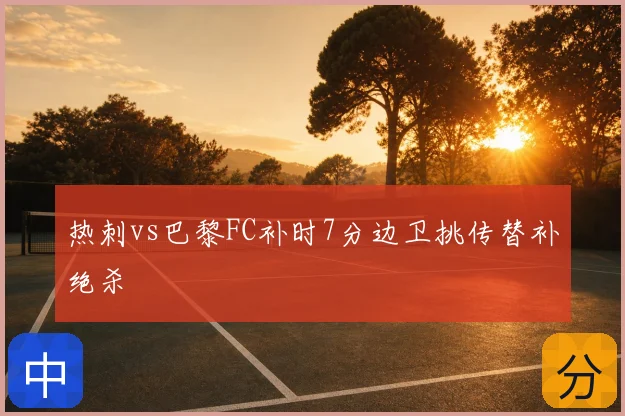 热刺vs巴黎FC补时7分边卫挑传替补绝杀